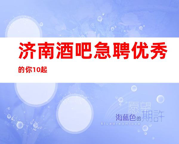 济南酒吧急聘优秀的你10起