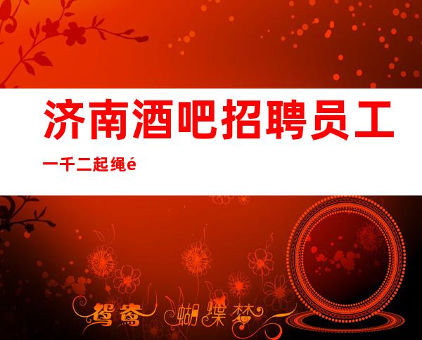 济南酒吧招聘员工一千二起 绳锯木断水滴石穿