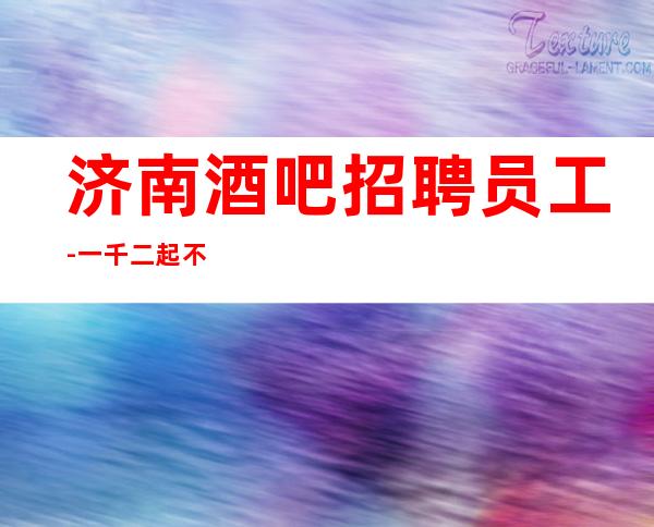 济南酒吧招聘员工-一千二起 不要犹豫
