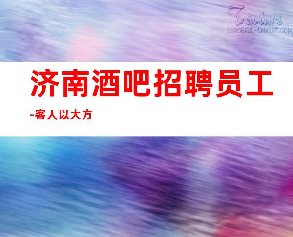 济南酒吧招聘员工-客人以大方为主提成高酒吧诚信招聘