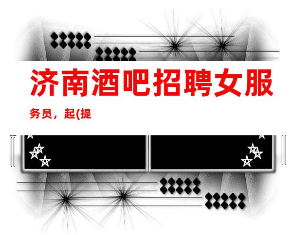 济南酒吧招聘女服务员,起(提供住宿生意稳定本人亲带)