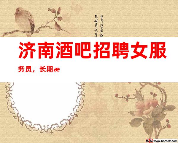 济南酒吧招聘女服务员,长期招聘靠谱才是真工资