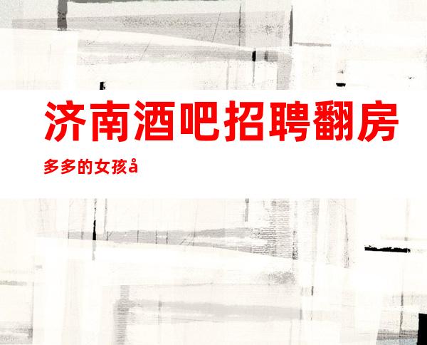 济南酒吧招聘翻房多多的女孩公主收银员