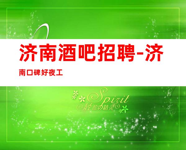 济南酒吧招聘-济南口碑好夜工作生意稳定交通便利贰千起