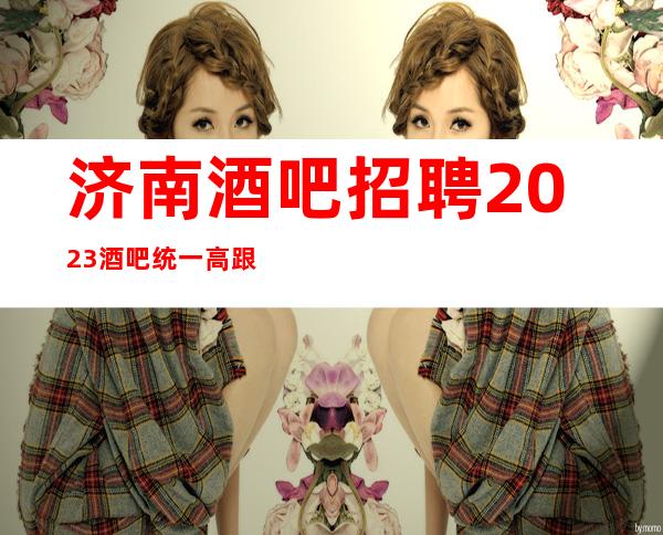 济南酒吧招聘2023酒吧统一高跟鞋