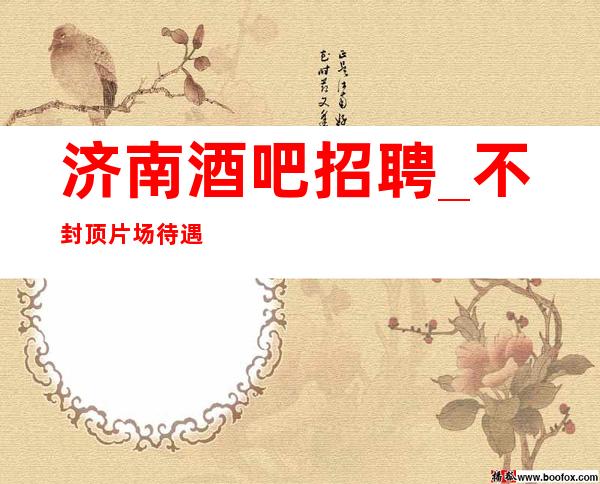 济南酒吧招聘_不封顶片场待遇高