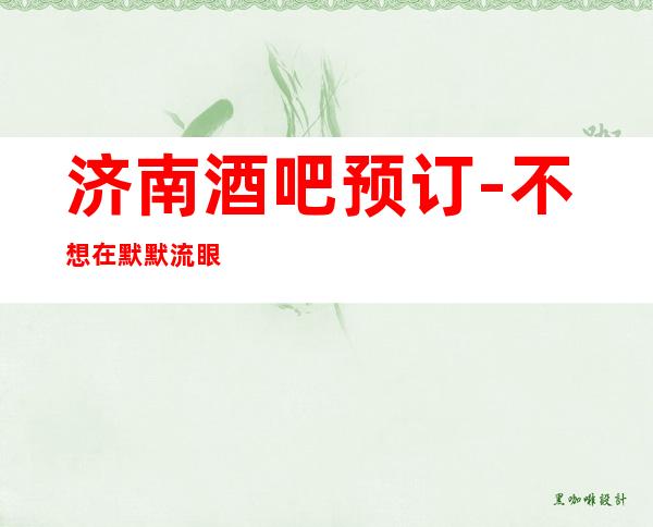 济南酒吧预订-不想在默默流眼泪那就来这里解放自己吧