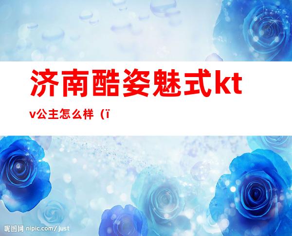 济南酷姿魅式ktv公主怎么样()