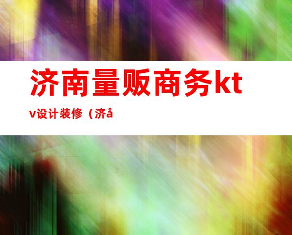 济南量贩商务ktv设计装修(济南私人订制ktv)