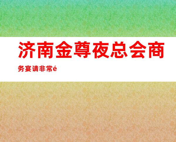 济南金尊夜总会商务宴请非常适合你