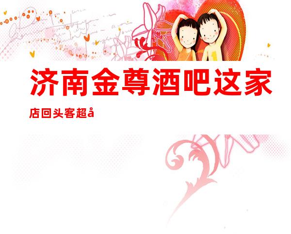 济南金尊酒吧这家店回头客超多榜上有名