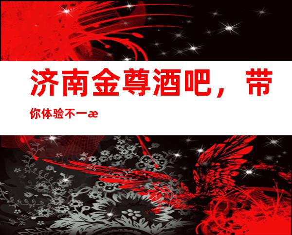 济南金尊酒吧,带你体验不一样的夜生活