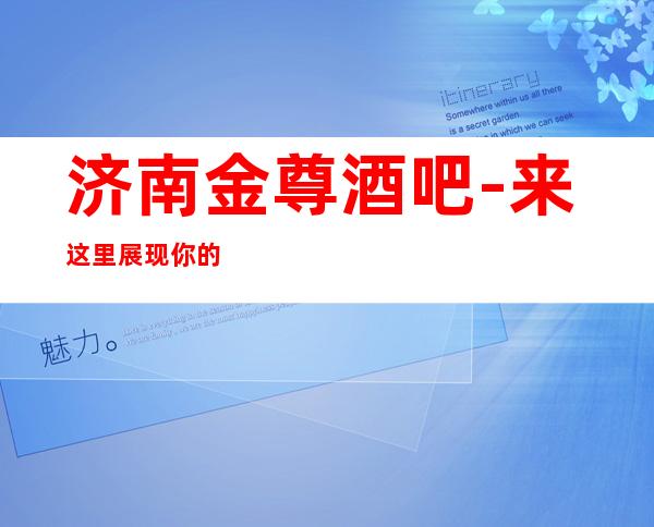 济南金尊酒吧-来这里展现你的魅力,证明你的实力