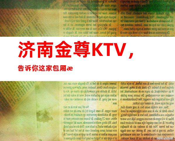 济南金尊KTV,告诉你这家包厢消费真实情况