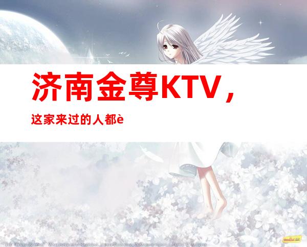 济南金尊KTV,这家来过的人都说非常好