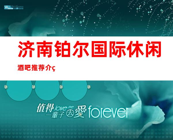济南铂尔国际休闲酒吧推荐介绍-我们的宗旨是客服就是上帝