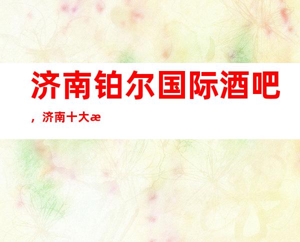 济南铂尔国际酒吧,济南十大更高酒吧之一
