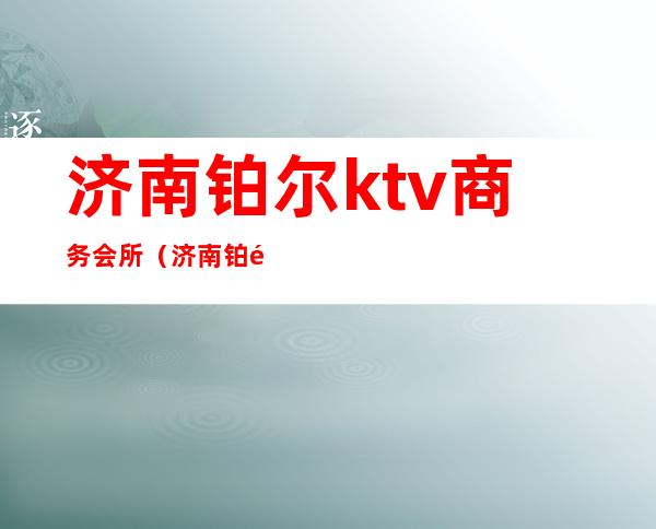 济南铂尔ktv商务会所（济南铂金国际会所）