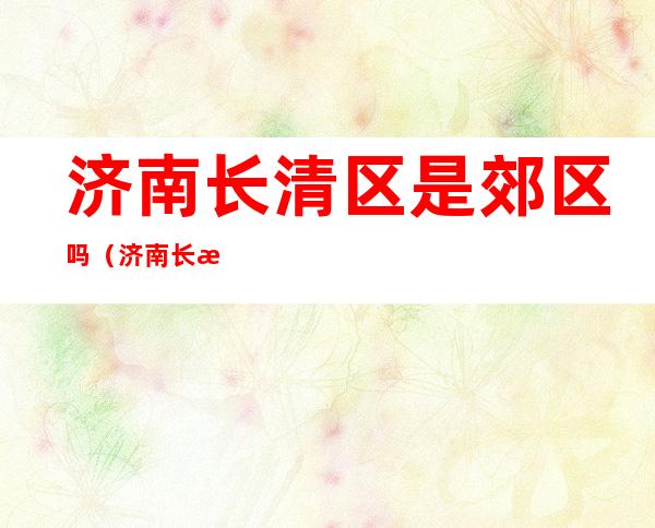 济南长清区是郊区吗(济南长清区距离市中区)