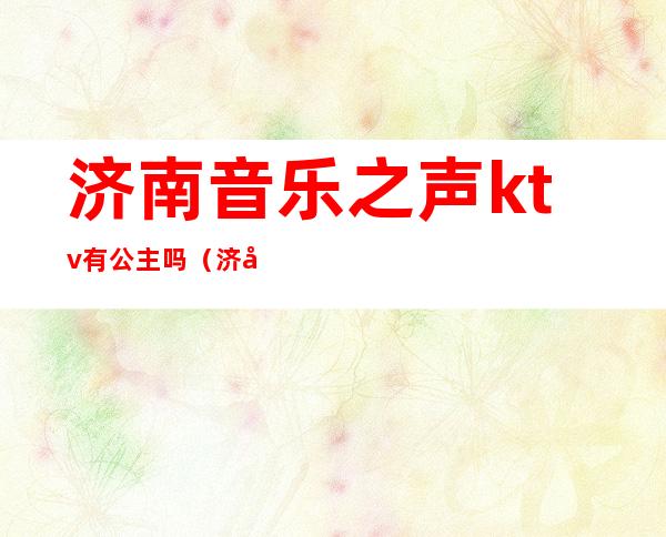 济南音乐之声ktv有公主吗（济南音乐之声ktv有台吗）