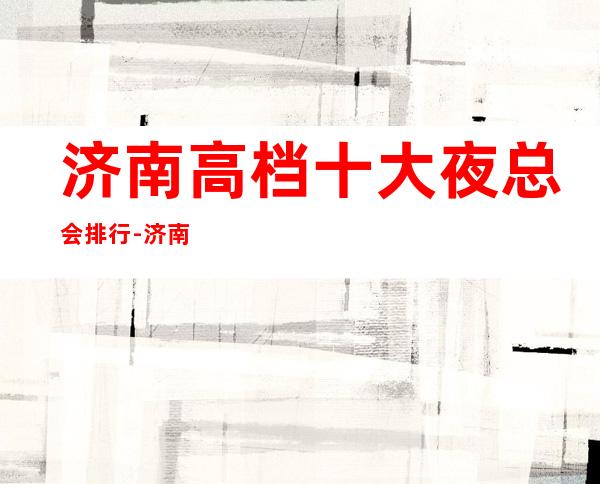 济南高档十大夜总会排行-济南好耍的夜总会预定