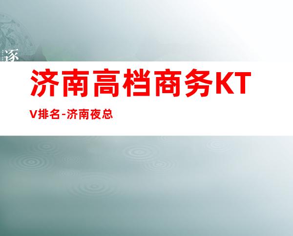 济南高档商务KTV排名-济南夜总会排行前三家哪家好耍？