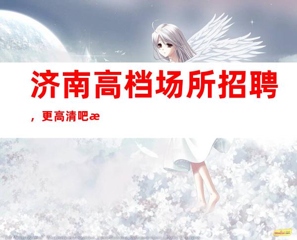 济南高档场所招聘,更高清吧招聘-20
