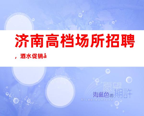 济南高档场所招聘,酒水促销员,无任务