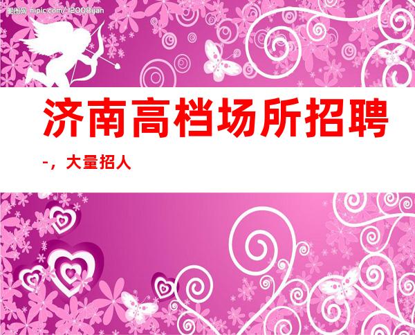 济南高档场所招聘-，大量招人