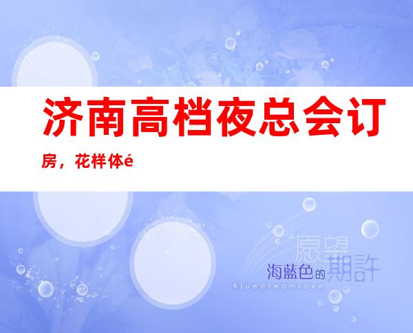 济南高档夜总会订房,花样体验济南超好玩夜总会去处