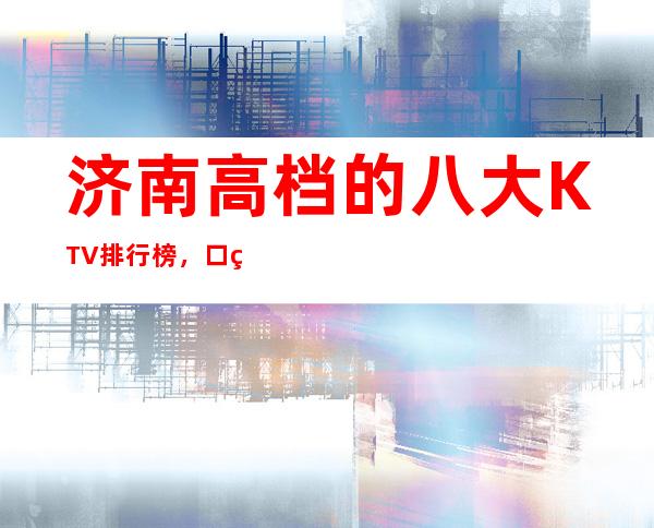 济南高档的八大KTV排行榜，口碑好像值得！