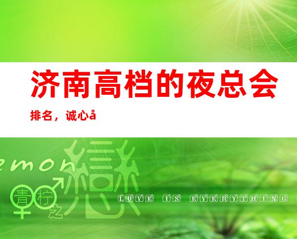 济南高档的夜总会排名,诚心带你找寻华丽霓虹灯中的热烈