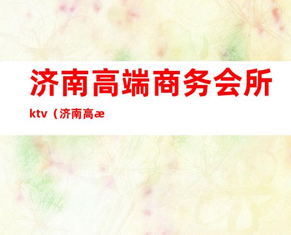 济南高端商务会所ktv（济南高档会所）