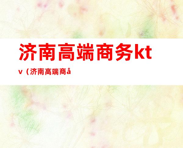 济南高端商务ktv(济南高端商务KTV招聘)