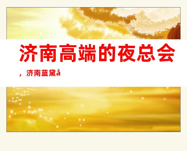 济南高端的夜总会，济南蓝黛国际KTV怎么样？