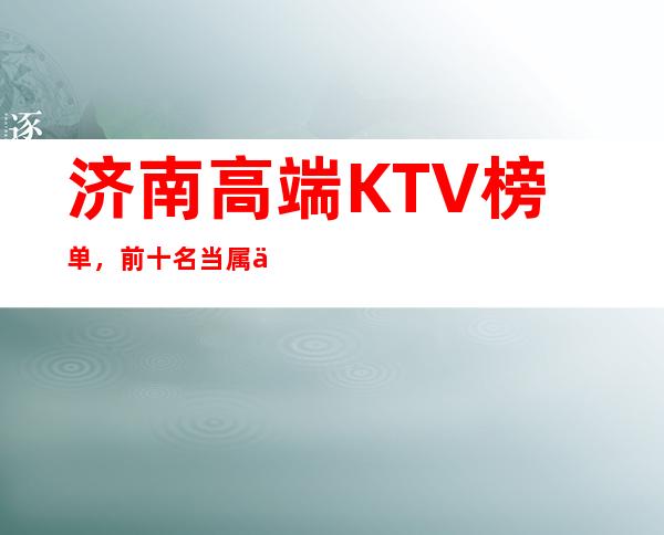 济南高端KTV榜单，前十名当属五音不全人的福音