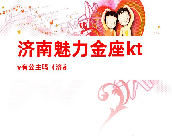 济南魅力金座ktv有公主吗(济南魅力金座ktv电话)