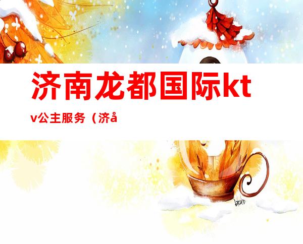 济南龙都国际ktv公主服务(济南商务ktv预定)