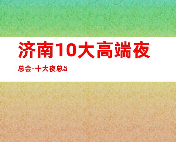 济南10大高端夜总会-十大夜总会档次排名榜
