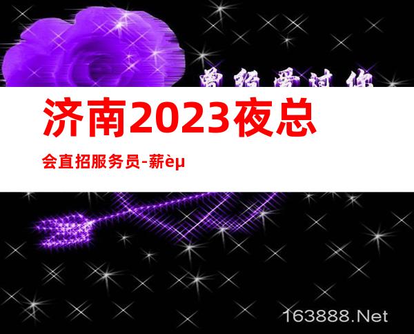 济南2023夜总会直招服务员-薪资起步只为赚没别的