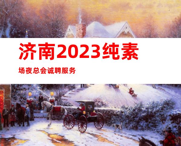 济南2023纯素场夜总会诚聘服务员-每天最少一个房