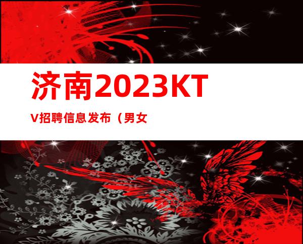 济南2023KTV招聘信息发布(男女招聘)夜总会KTV求职招聘信息