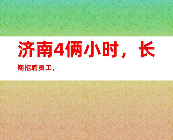 济南4俩小时，长期招聘员工，日收保过千。