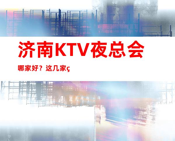 济南KTV夜总会哪家好？这几家的超炫酷的店你值得拥有