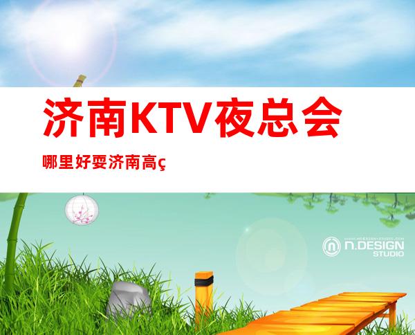 济南KTV夜总会哪里好耍?济南高端夜总会排名攻略