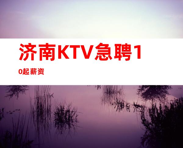 济南KTV急聘 10起薪资