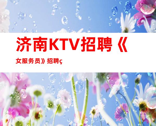 济南KTV招聘《女服务员》招聘直招-你的最佳首先