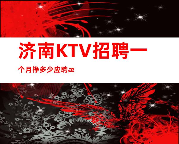 济南KTV招聘一个月挣多少应聘新人保证