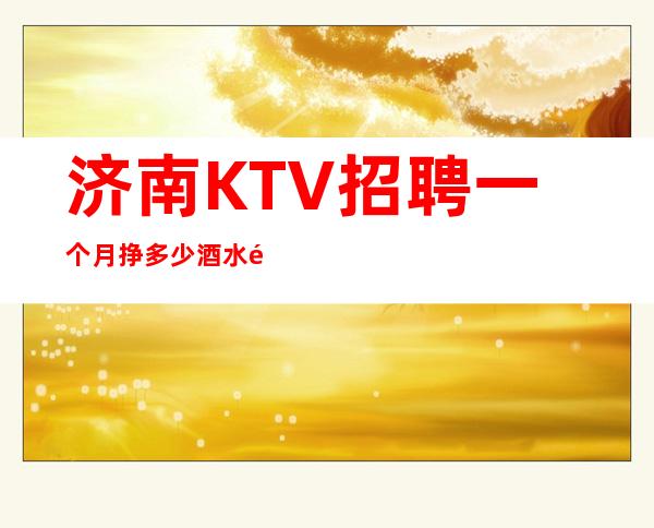 济南KTV招聘一个月挣多少酒水销售员不限人数