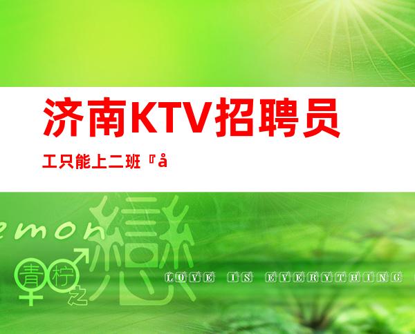 济南KTV招聘员工只能上二班『安全赚』详情了解